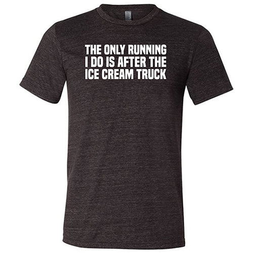 The Only Running I Do Is After The Ice Cream Truck Shirt Unisex