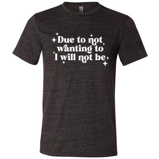 black shirt with the text "Due To Not Wanting To I Will Not Be" on it