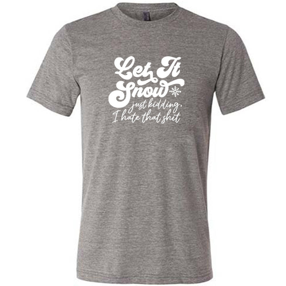 grey shirt with the text "Let It Snow, Just Kidding I Hate That Shit" on it