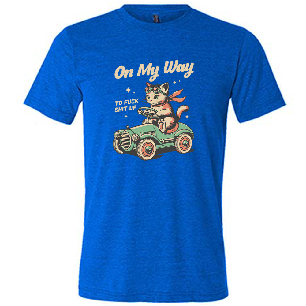 blue shirt with the text "On My Way To Fuck Shit Up" on it