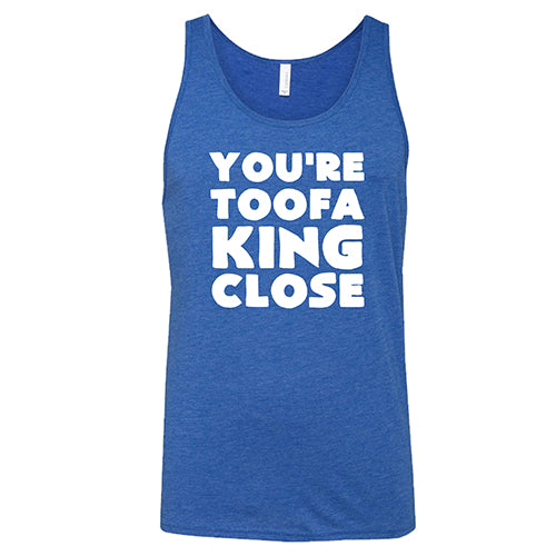 You're Toofa King Close Shirt Unisex