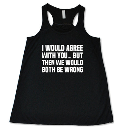 I Would Agree With You... But Then We Would Both Be Wrong Shirt Shirt